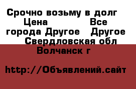 Срочно возьму в долг › Цена ­ 50 000 - Все города Другое » Другое   . Свердловская обл.,Волчанск г.